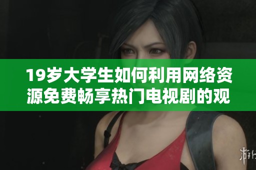 19岁大学生如何利用网络资源免费畅享热门电视剧的观影体验