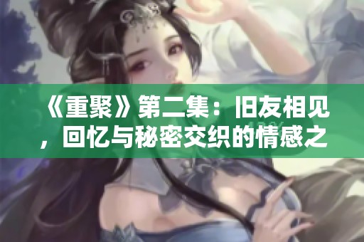 《重聚》第二集：旧友相见，回忆与秘密交织的情感之旅