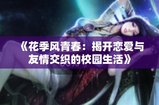 《花季风青春：揭开恋爱与友情交织的校园生活》