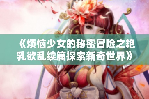 《烦恼少女的秘密冒险之艳乳欲乱续篇探索新奇世界》
