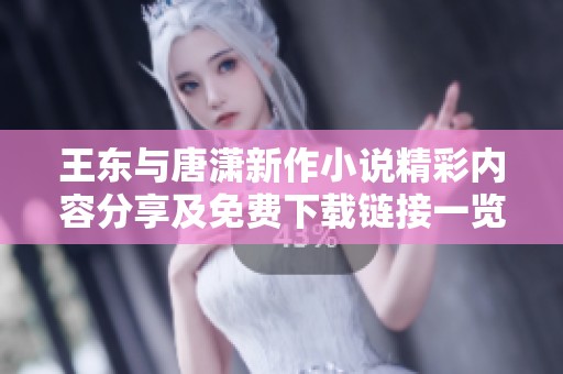 王东与唐潇新作小说精彩内容分享及免费下载链接一览