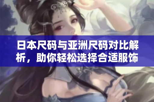 日本尺码与亚洲尺码对比解析，助你轻松选择合适服饰尺码