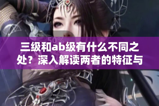 三级和ab级有什么不同之处？深入解读两者的特征与应用
