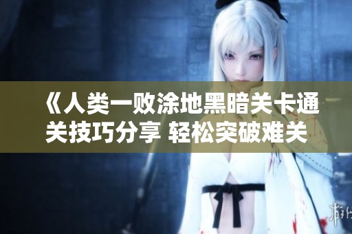 《人类一败涂地黑暗关卡通关技巧分享 轻松突破难关攻略》