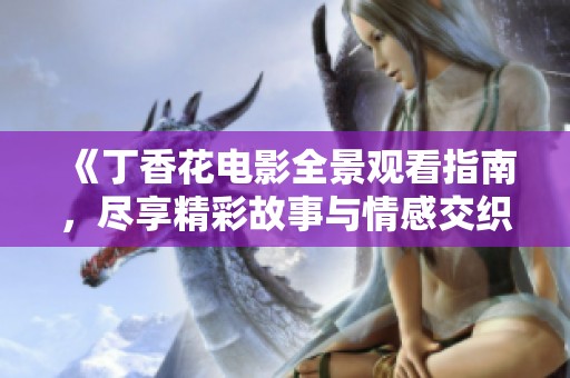 《丁香花电影全景观看指南，尽享精彩故事与情感交织》