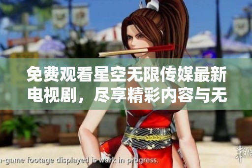 免费观看星空无限传媒最新电视剧，尽享精彩内容与无限乐趣