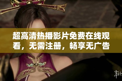 超高清热播影片免费在线观看，无需注册，畅享无广告观影体验