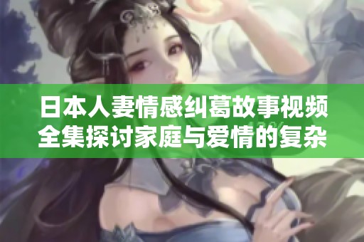 日本人妻情感纠葛故事视频全集探讨家庭与爱情的复杂关系