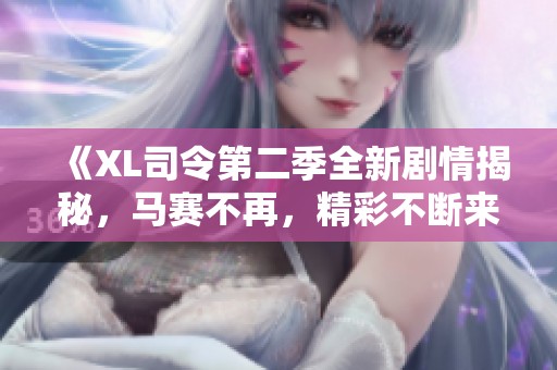 《XL司令第二季全新剧情揭秘，马赛不再，精彩不断来袭》