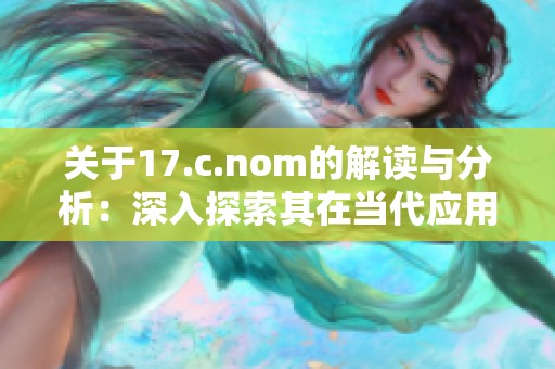 关于17.c.nom的解读与分析：深入探索其在当代应用中的重要性与影响力