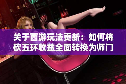 关于西游玩法更新：如何将砍五环收益全面转换为师门贡献