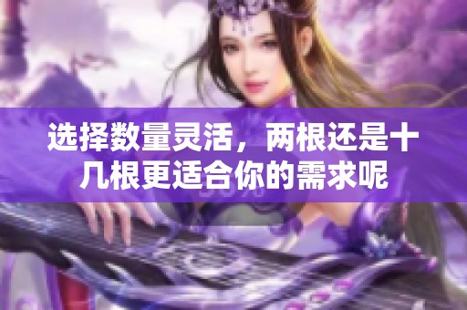 选择数量灵活，两根还是十几根更适合你的需求呢