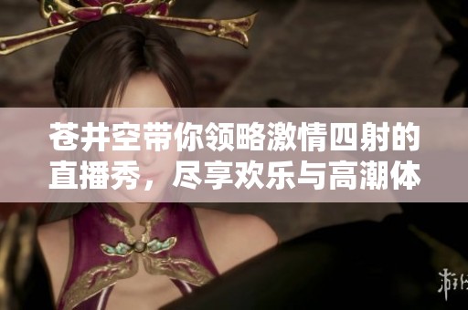 苍井空带你领略激情四射的直播秀，尽享欢乐与高潮体验