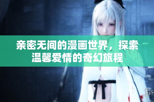 亲密无间的漫画世界，探索温馨爱情的奇幻旅程