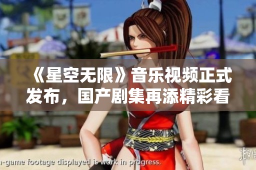 《星空无限》音乐视频正式发布，国产剧集再添精彩看点！