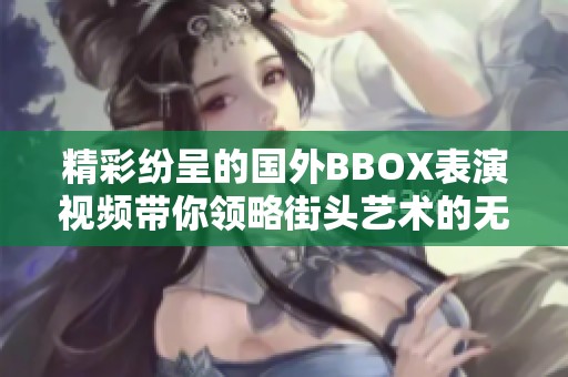 精彩纷呈的国外BBOX表演视频带你领略街头艺术的无限魅力