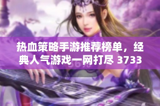 热血策略手游推荐榜单，经典人气游戏一网打尽 3733游戏精选
