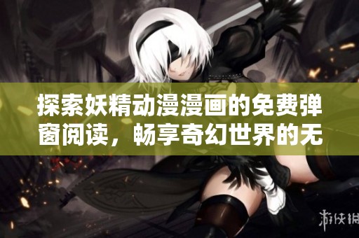 探索妖精动漫漫画的免费弹窗阅读，畅享奇幻世界的无限魅力