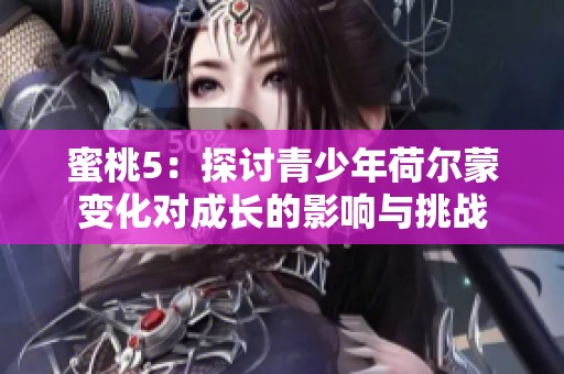 蜜桃5：探讨青少年荷尔蒙变化对成长的影响与挑战