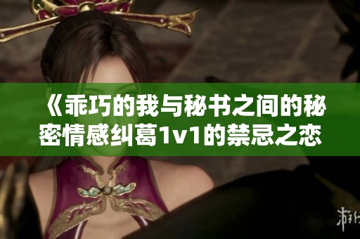 《乖巧的我与秘书之间的秘密情感纠葛1v1的禁忌之恋》