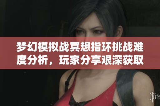 梦幻模拟战冥想指环挑战难度分析，玩家分享艰深获取经历