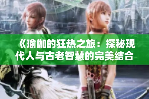 《瑜伽的狂热之旅：探秘现代人与古老智慧的完美结合》