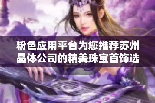 粉色应用平台为您推荐苏州晶体公司的精美珠宝首饰选项