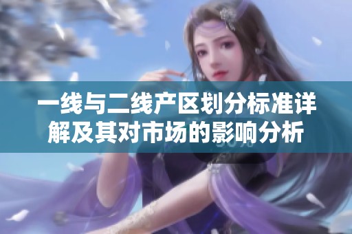 一线与二线产区划分标准详解及其对市场的影响分析