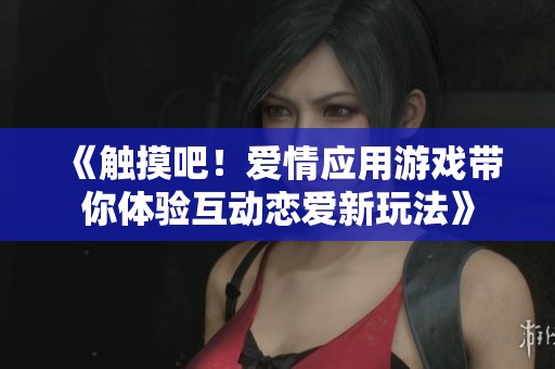 《触摸吧！爱情应用游戏带你体验互动恋爱新玩法》