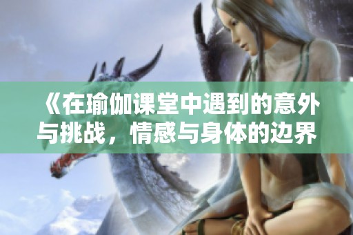 《在瑜伽课堂中遇到的意外与挑战，情感与身体的边界探索》