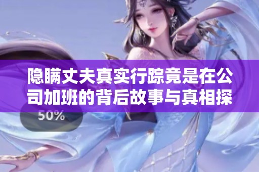 隐瞒丈夫真实行踪竟是在公司加班的背后故事与真相探讨