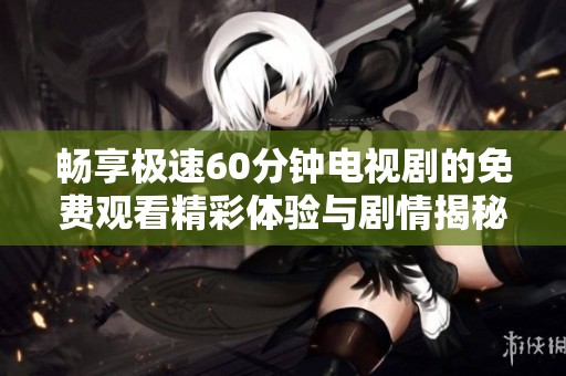 畅享极速60分钟电视剧的免费观看精彩体验与剧情揭秘