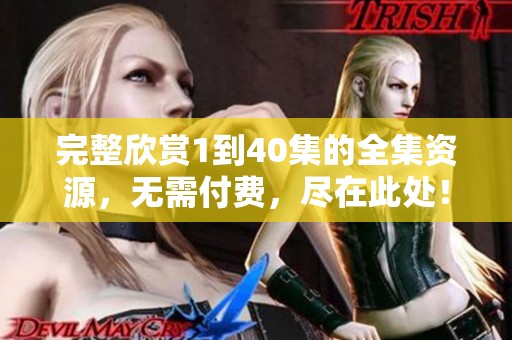 完整欣赏1到40集的全集资源，无需付费，尽在此处！