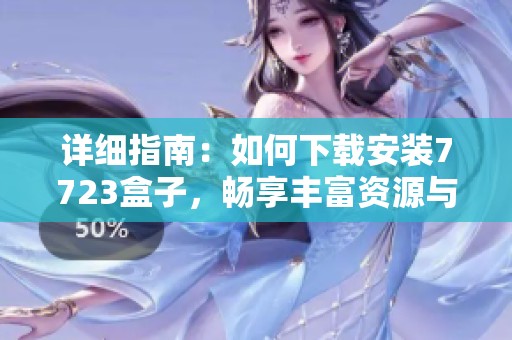 详细指南：如何下载安装7723盒子，畅享丰富资源与功能