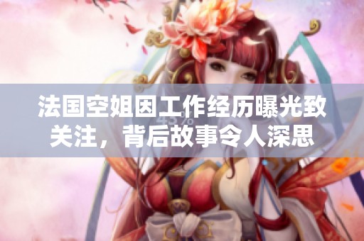 法国空姐因工作经历曝光致关注，背后故事令人深思