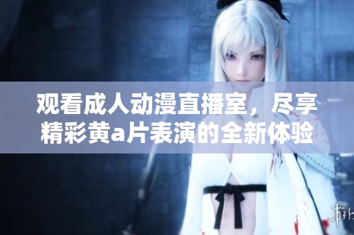 观看成人动漫直播室，尽享精彩黄a片表演的全新体验