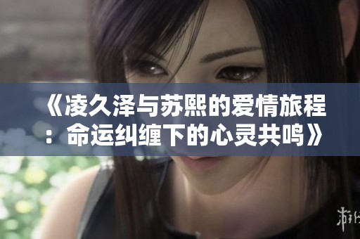 《凌久泽与苏熙的爱情旅程：命运纠缠下的心灵共鸣》