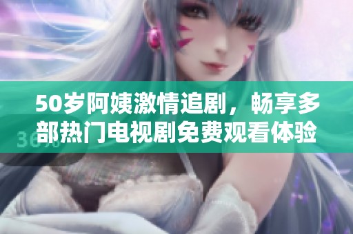 50岁阿姨激情追剧，畅享多部热门电视剧免费观看体验
