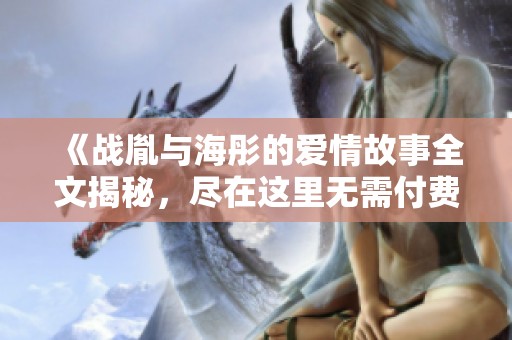 《战胤与海彤的爱情故事全文揭秘，尽在这里无需付费》