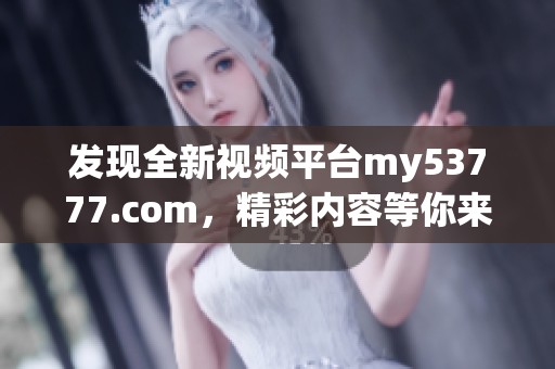 发现全新视频平台my53777.com，精彩内容等你来探索与分享