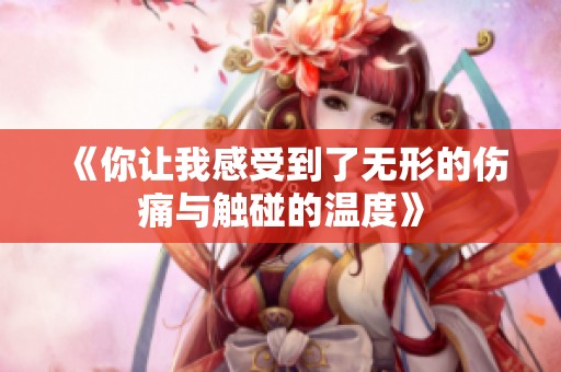 《你让我感受到了无形的伤痛与触碰的温度》