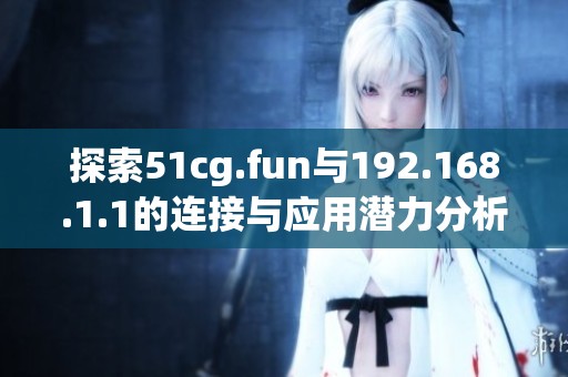 探索51cg.fun与192.168.1.1的连接与应用潜力分析