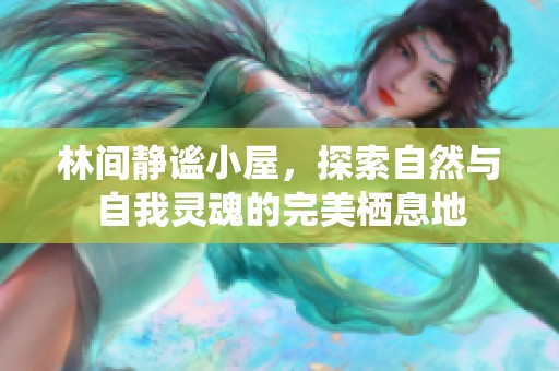 林间静谧小屋，探索自然与自我灵魂的完美栖息地