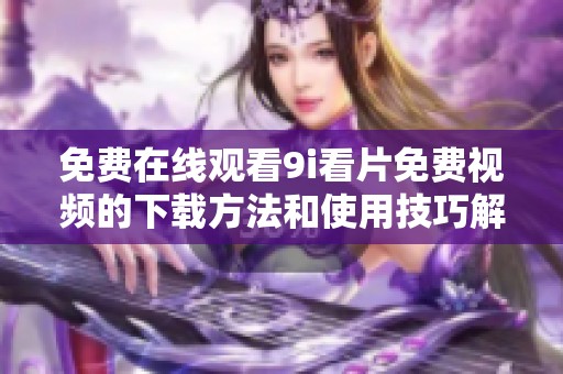 免费在线观看9i看片免费视频的下载方法和使用技巧解析