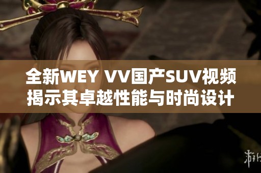 全新WEY VV国产SUV视频揭示其卓越性能与时尚设计特点
