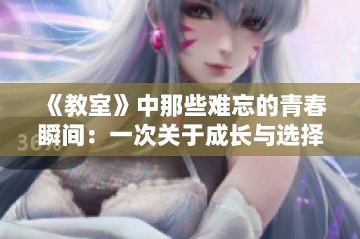《教室》中那些难忘的青春瞬间：一次关于成长与选择的深刻探讨