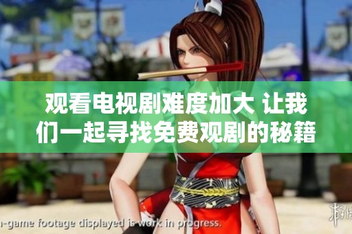 观看电视剧难度加大 让我们一起寻找免费观剧的秘籍