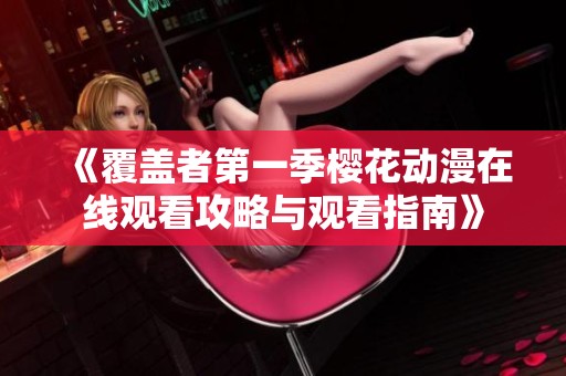 《覆盖者第一季樱花动漫在线观看攻略与观看指南》