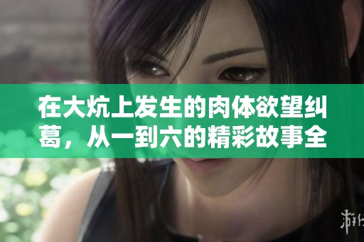 在大炕上发生的肉体欲望纠葛，从一到六的精彩故事全景回顾