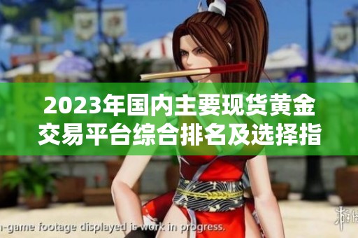 2023年国内主要现货黄金交易平台综合排名及选择指南